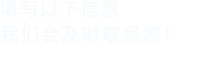 填寫(xiě)以下信息，我們會(huì)及時(shí)聯(lián)系您！